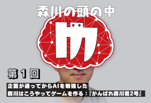 【第1回：森川の頭の中】企画が通ってからAIを勉強した——森川はこうやってゲームを作る：『がんばれ森川君2号』